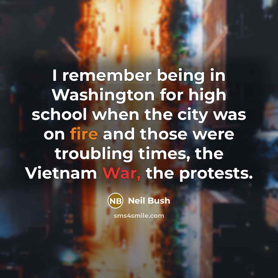 “I remember being in Washington for high school when the city was on fire and those were troubling times, the Vietnam War, the protests.” quote by Neil Bush