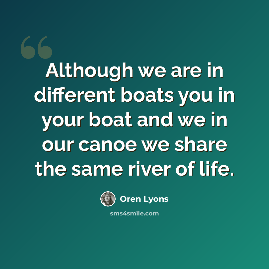 “Although we are in different boats you in your boat and we in our canoe we share the same river of life.” quote by Oren Lyons