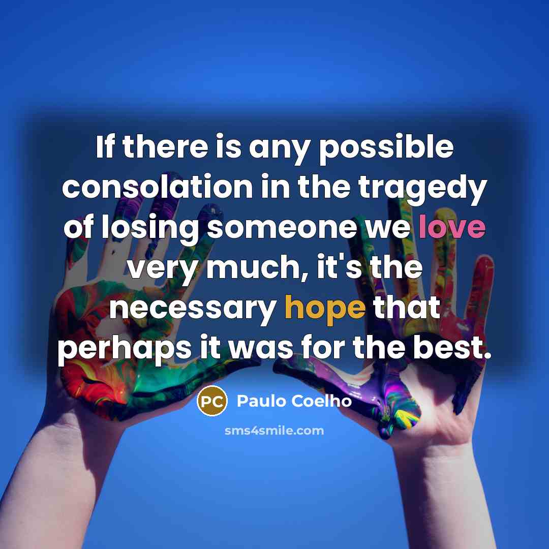 “If there is any possible consolation in the tragedy of losing someone we love very much, it's the necessary hope that perhaps it was for the best.” quote by Paulo Coelho