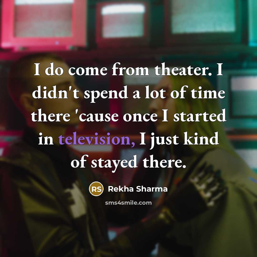 “I do come from theater. I didn't spend a lot of time there 'cause once I started in television, I just kind of stayed there.” quote by Rekha Sharma
