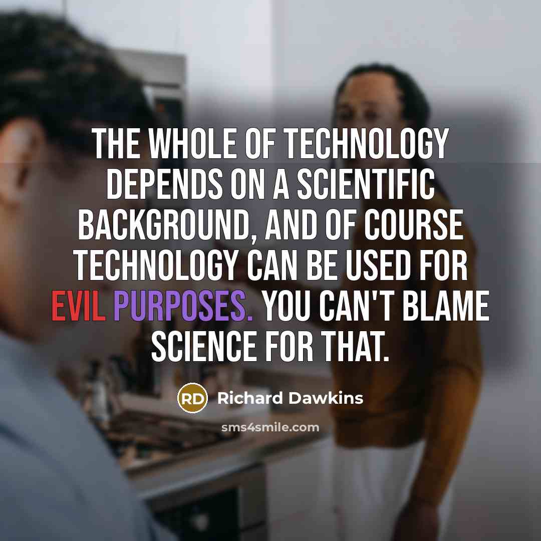 “The whole of technology depends on a scientific background, and of course technology can be used for evil purposes. You can't blame science for that.” quote by Richard Dawkins