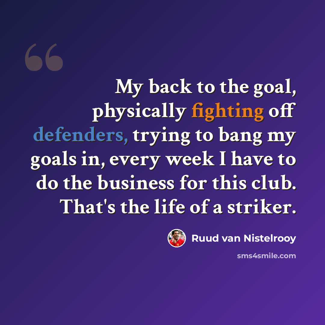 “My back to the goal, physically fighting off defenders, trying to bang my goals in, every week I have to do the business for this club. That's the life of a striker.” quote by Ruud van Nistelrooy