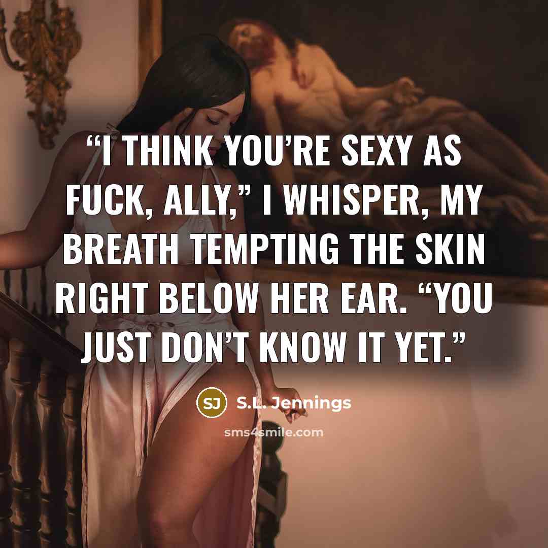 “I think you’re sexy as fuck, Ally,” I whisper, my breath tempting the skin right below her ear. “You just don’t know it yet.” quote by S.L. Jennings
