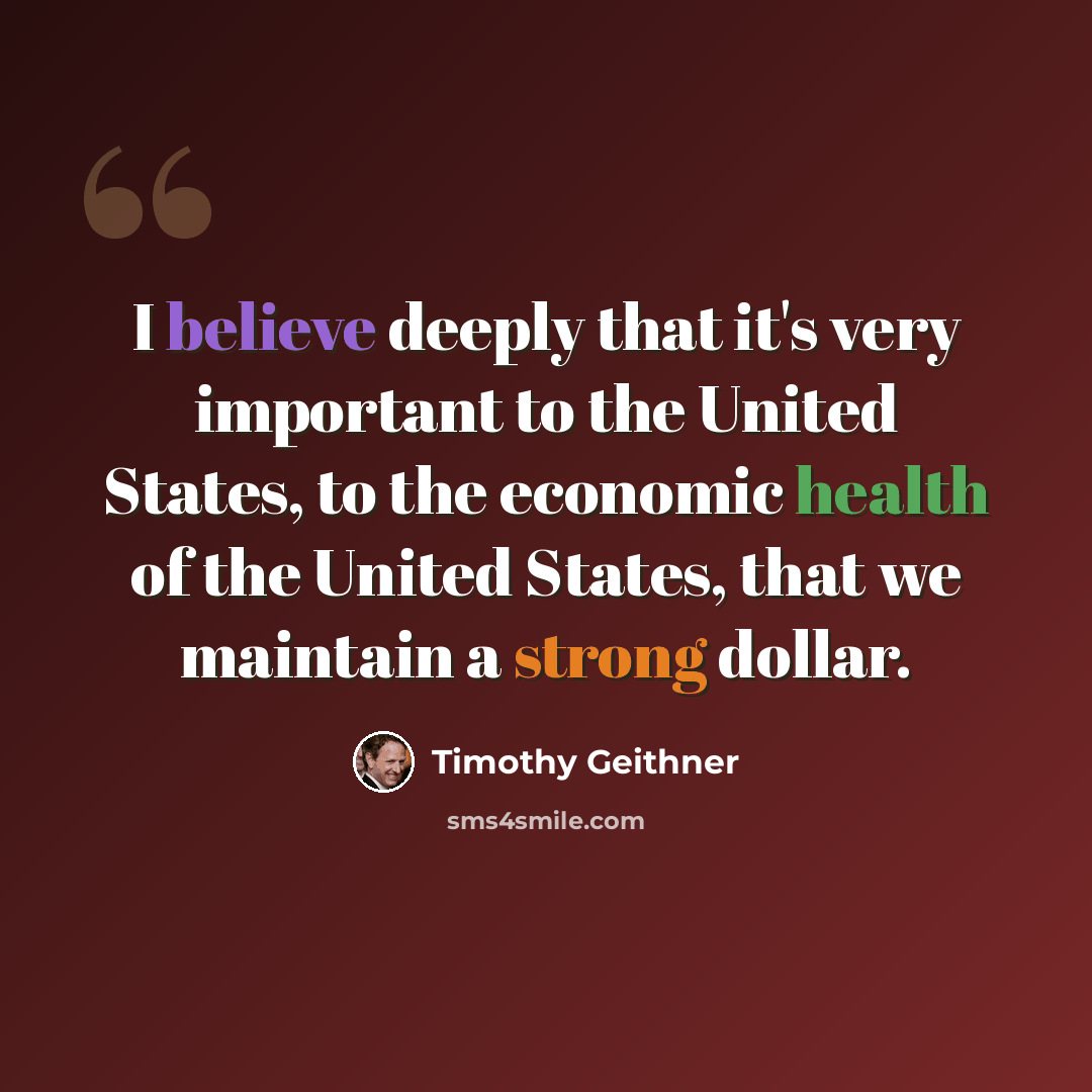 “I believe deeply that it's very important to the United States, to the economic health of the United States, that we maintain a strong dollar.” quote by Timothy Geithner