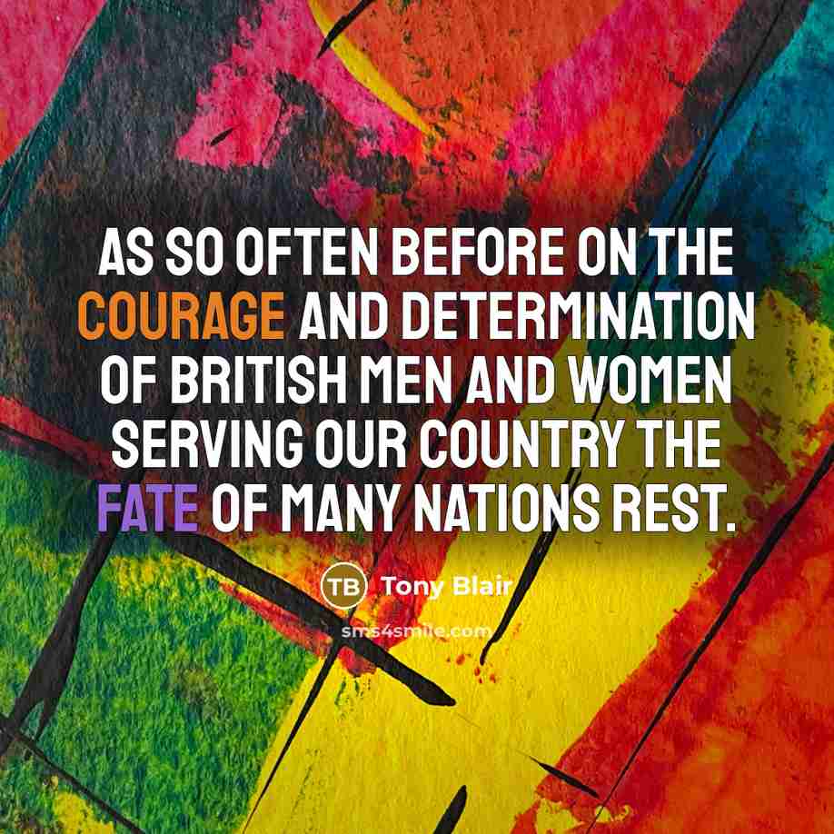 “As so often before on the courage and determination of British men and women serving our country the fate of many nations rest.” quote by Tony Blair