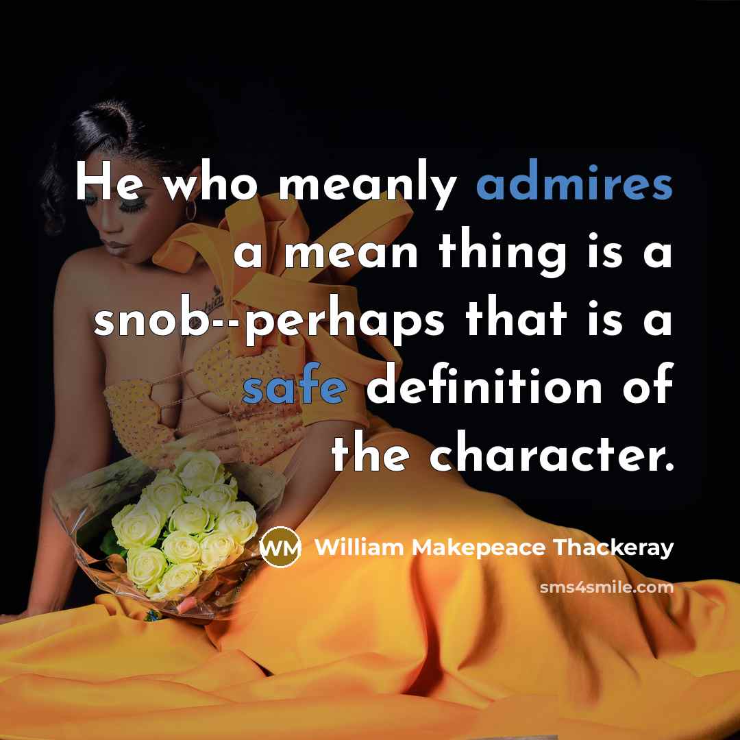 “He who meanly admires a mean thing is a snob--perhaps that is a safe definition of the character.” quote by William Makepeace Thackeray