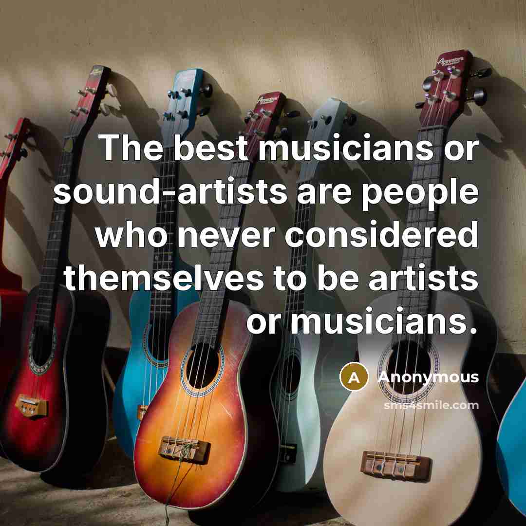 “The best musicians or sound-artists are people who never considered themselves to be artists or musicians.” quote by Anonymous