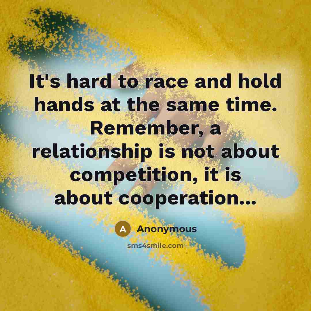 “It's hard to race and hold hands at the same time. Remember, a relationship is not about competition, it is about cooperation...” quote by Anonymous