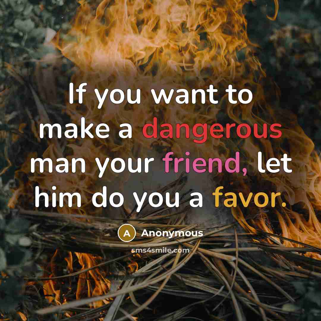 “If you want to make a dangerous man your friend, let him do you a favor.” quote by Anonymous