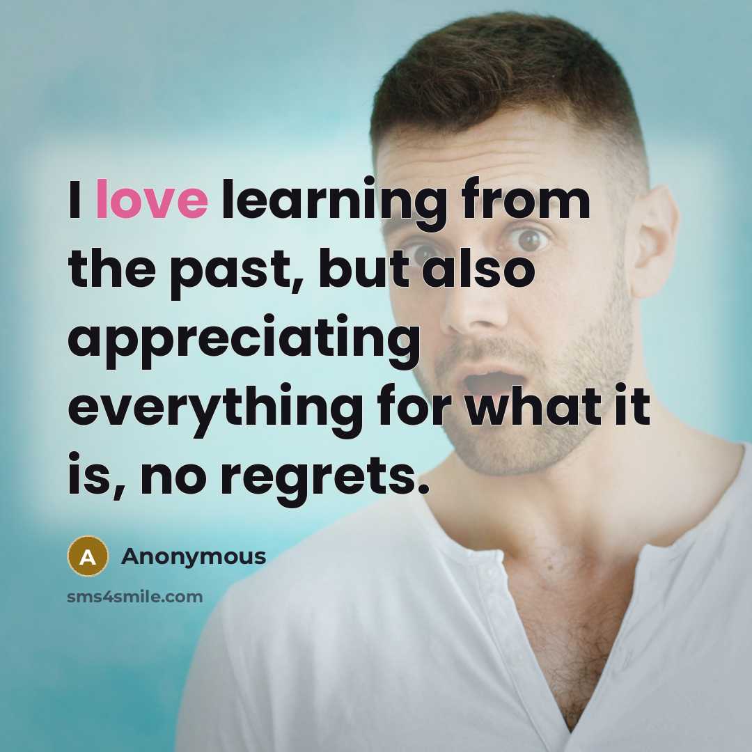 “I love learning from the past, but also appreciating everything for what it is, no regrets.” quote by Anonymous