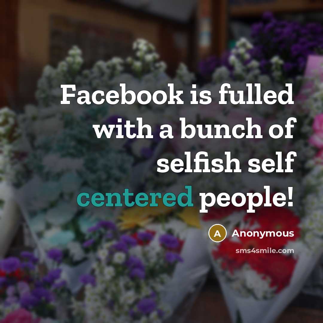 “Facebook is fulled with a bunch of selfish self centered people!” quote by Anonymous