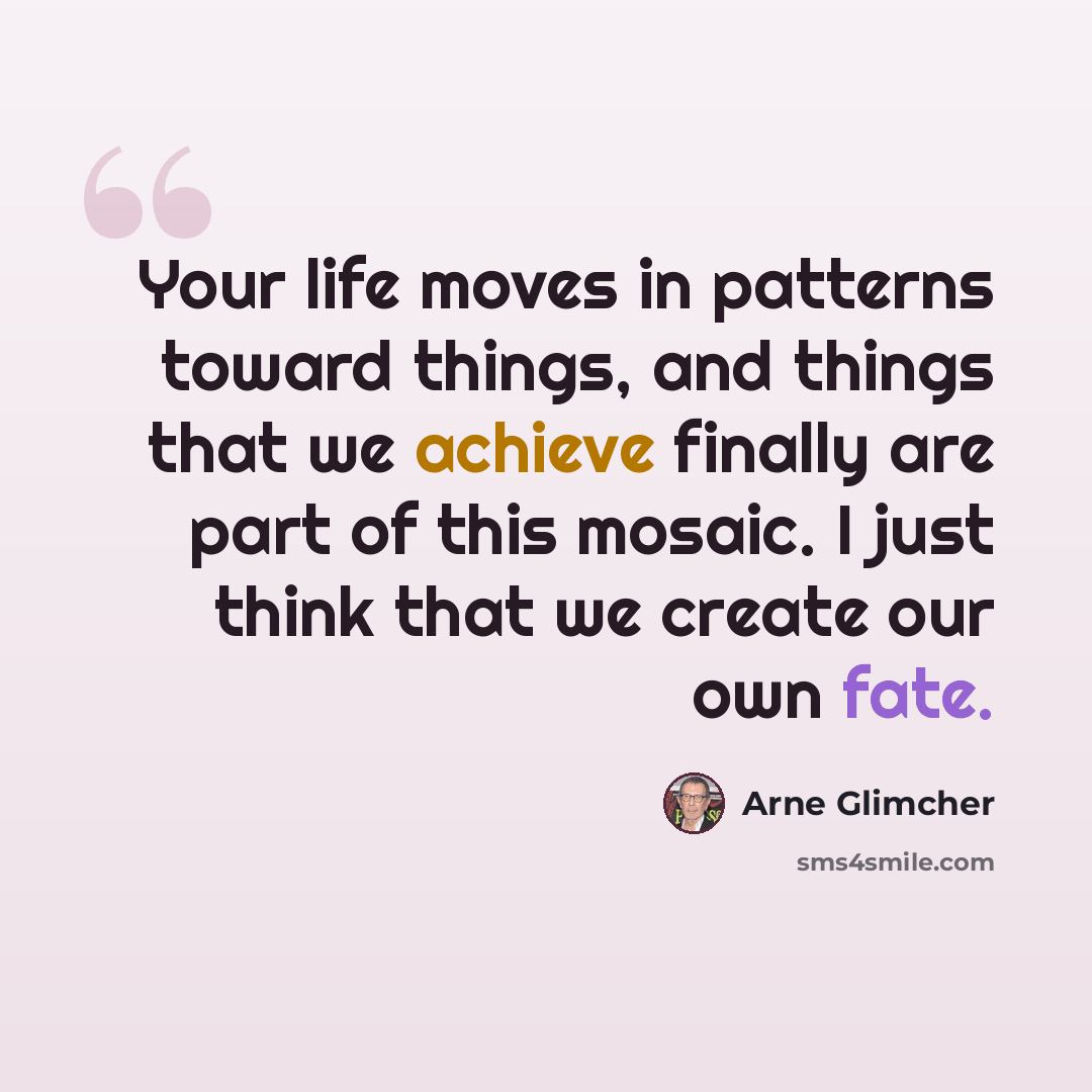 “Your life moves in patterns toward things, and things that we achieve finally are part of this mosaic. I just think that we create our own fate.” quote by Arne Glimcher