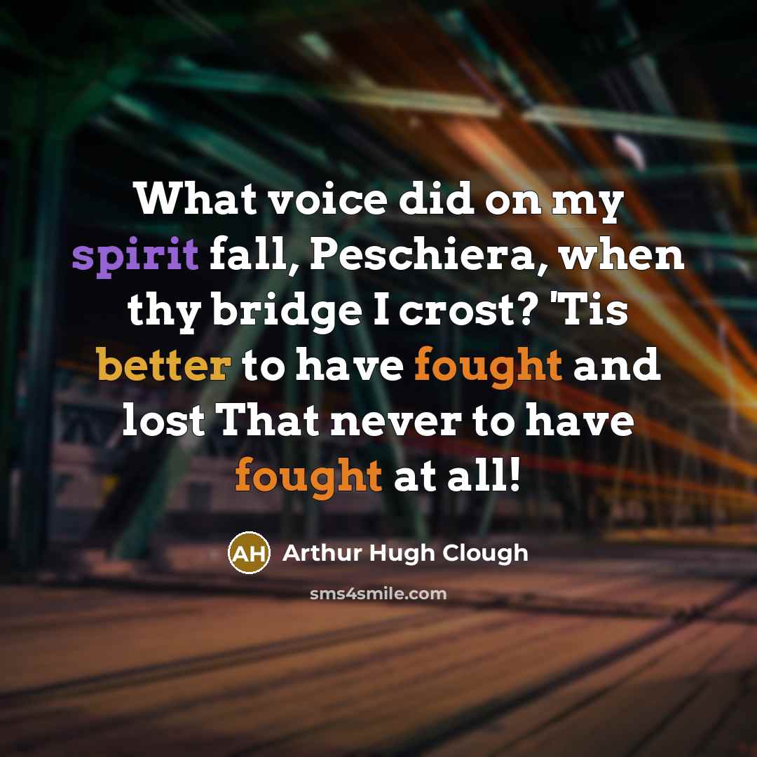 “What voice did on my spirit fall, Peschiera, when thy bridge I crost? 'Tis better to have fought and lost That never to have fought at all!” quote by Arthur Hugh Clough