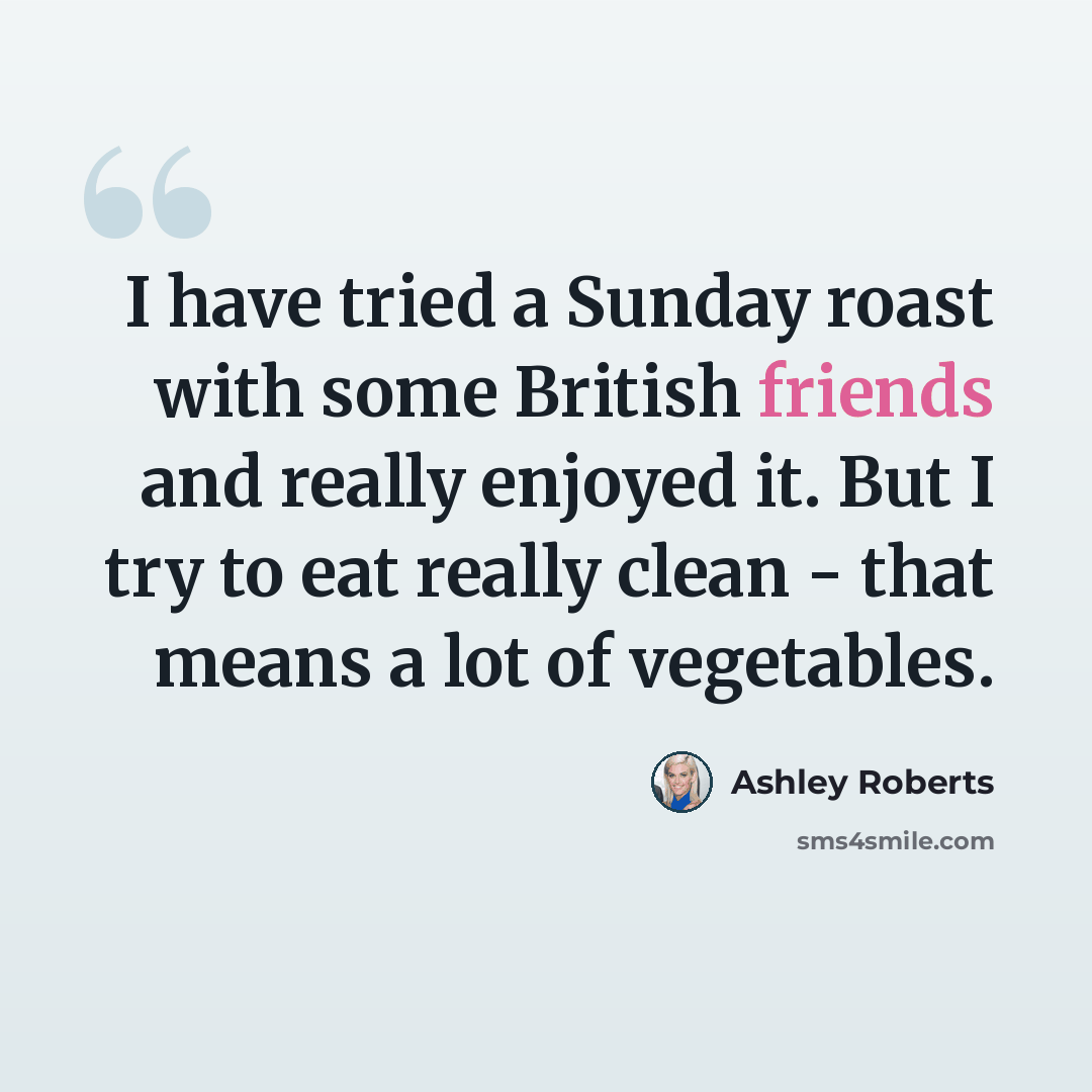 “I have tried a Sunday roast with some British friends and really enjoyed it. But I try to eat really clean - that means a lot of vegetables.” quote by Ashley Roberts