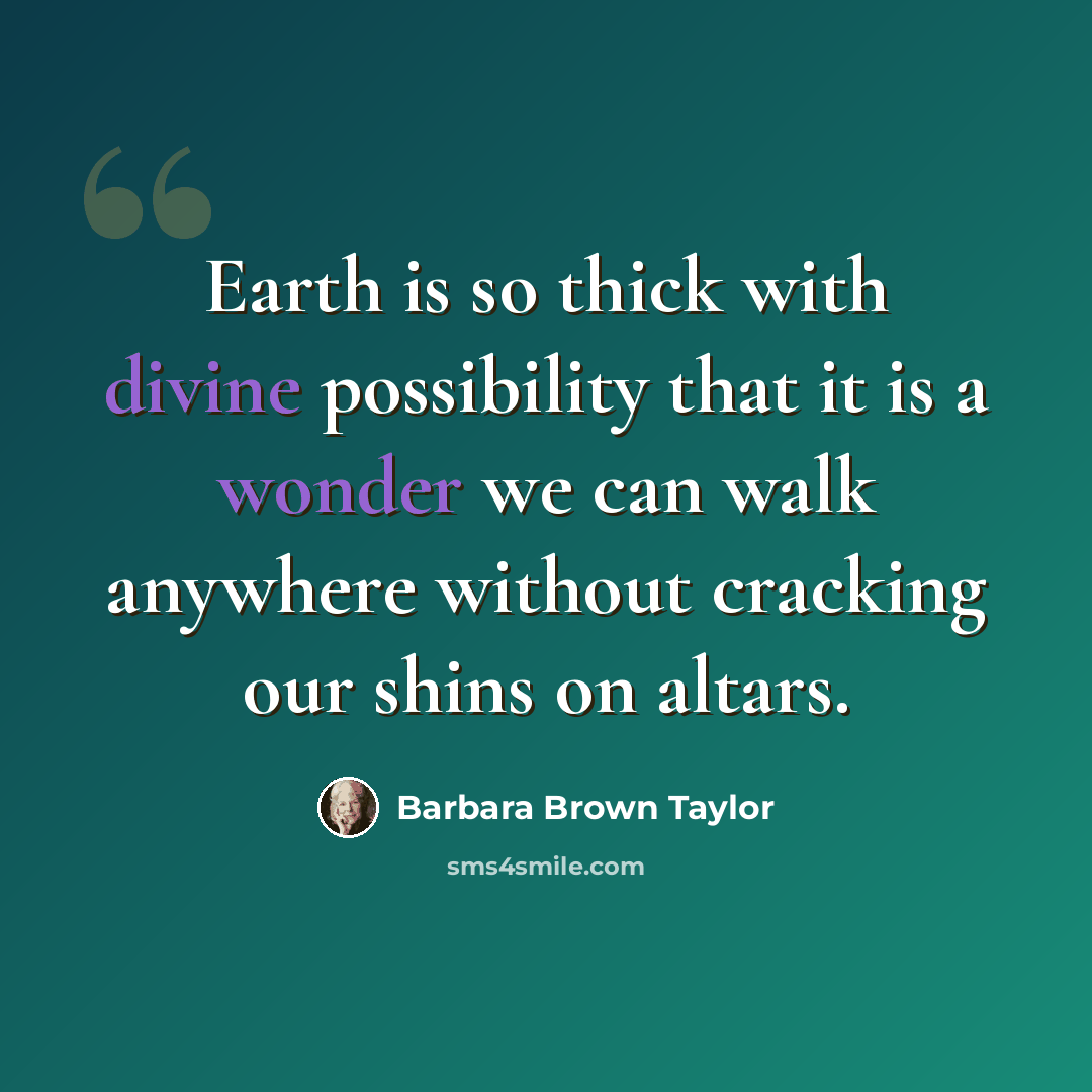 “Earth is so thick with divine possibility that it is a wonder we can walk anywhere without cracking our shins on altars.” quote by Barbara Brown Taylor