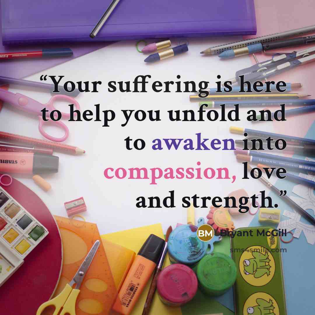 “Your suffering is here to help you unfold and to awaken into compassion, love and strength.” quote by Bryant McGill