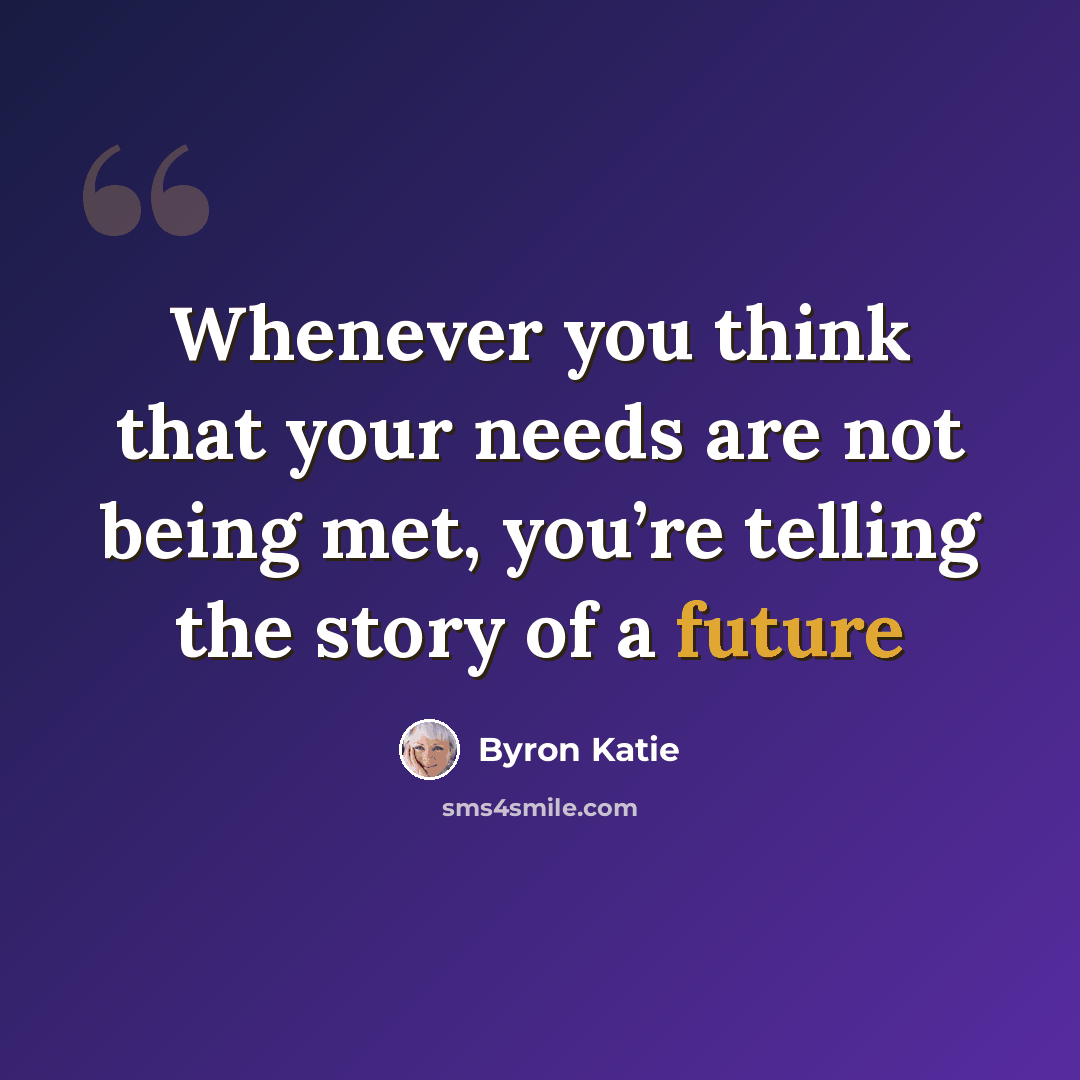 “Whenever you think that your needs are not being met, you’re telling the story of a future” quote by Byron Katie