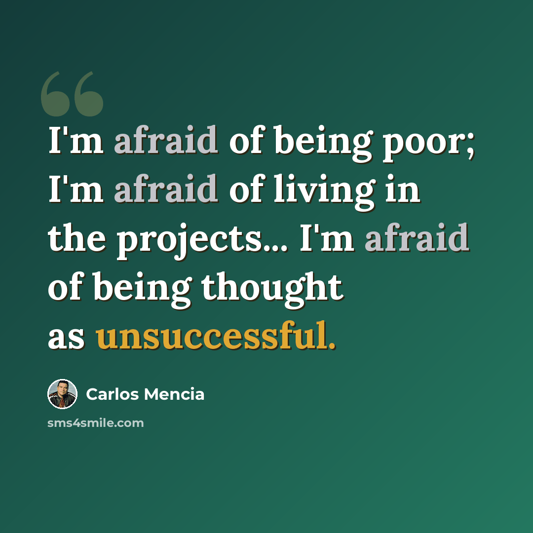 “I'm afraid of being poor; I'm afraid of living in the projects... I'm afraid of being thought as unsuccessful.” quote by Carlos Mencia