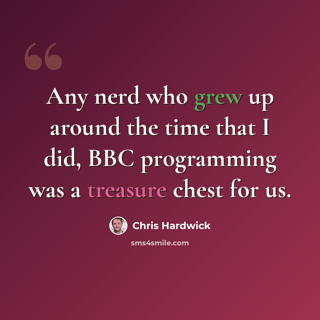 “Any nerd who grew up around the time that I did, BBC programming was a treasure chest for us.” quote by Chris Hardwick