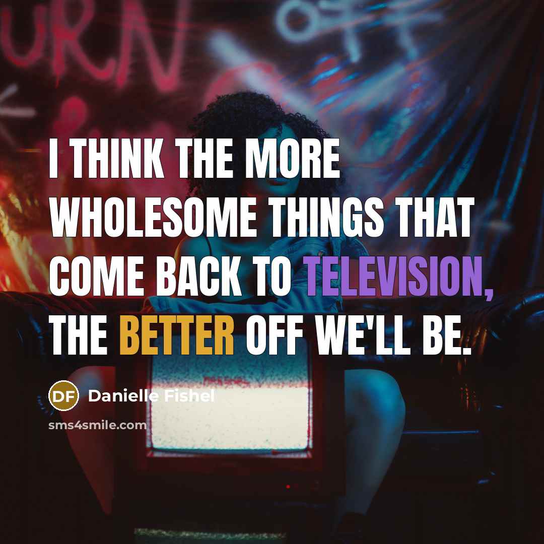 “I think the more wholesome things that come back to television, the better off we'll be.” quote by Danielle Fishel
