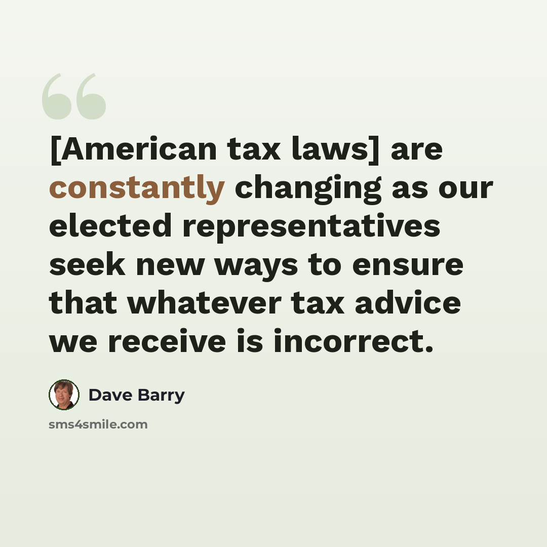 “[American tax laws] are constantly changing as our elected representatives seek new ways to ensure that whatever tax advice we receive is incorrect.” quote by Dave Barry