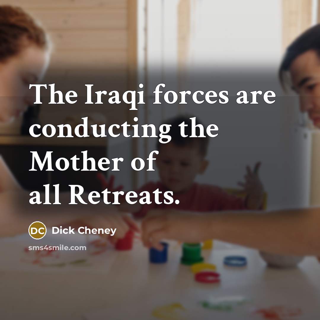 “The Iraqi forces are conducting the Mother of all Retreats.” quote by Dick Cheney