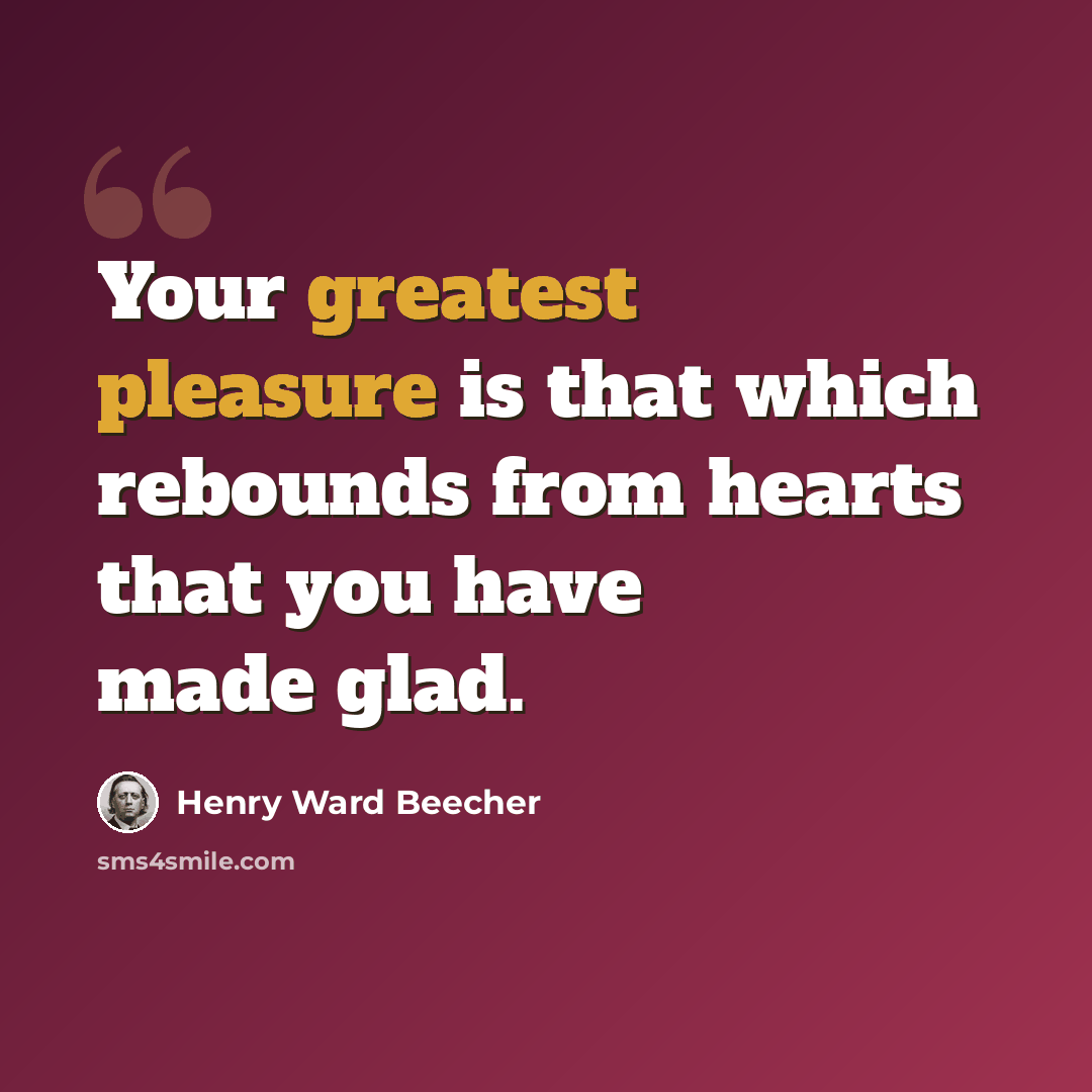 “Your greatest pleasure is that which rebounds from hearts that you have made glad.” quote by Henry Ward Beecher