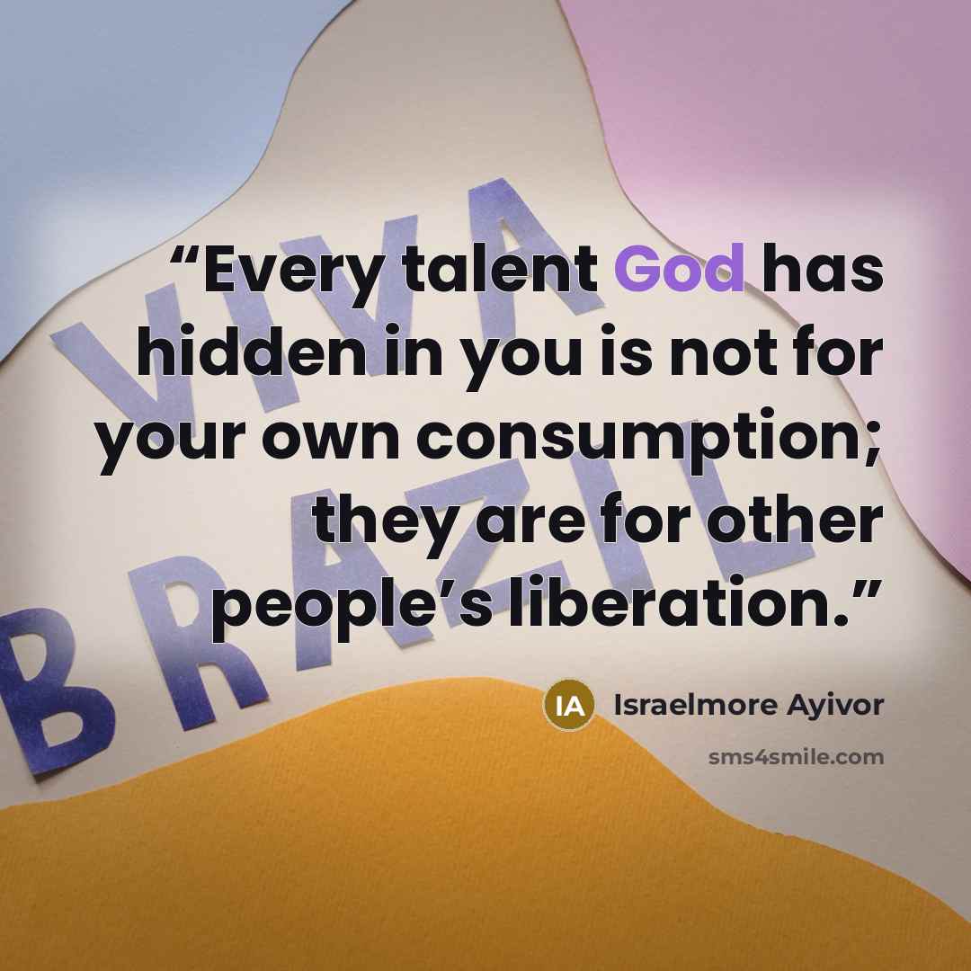 “Every talent God has hidden in you is not for your own consumption; they are for other people’s liberation.” quote by Israelmore Ayivor