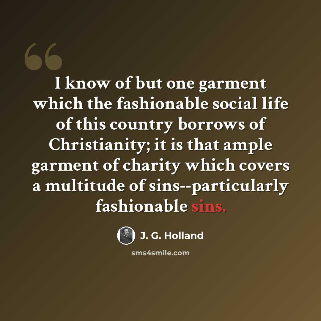 “I know of but one garment which the fashionable social life of this country borrows of Christianity; it is that ample garment of charity which covers a multitude of sins--particularly fashionable sins.” quote by J. G. Holland