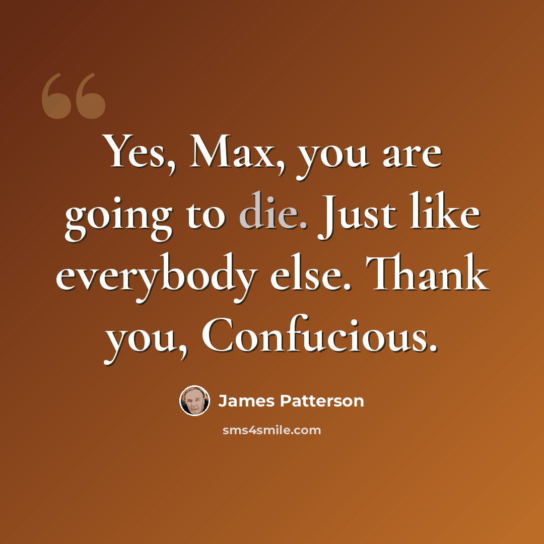 “Yes, Max, you are going to die. Just like everybody else. Thank you, Confucious.” quote by James Patterson