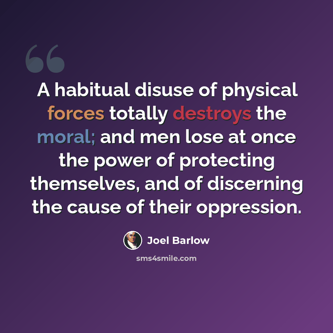 “A habitual disuse of physical forces totally destroys the moral; and men lose at once the power of protecting themselves, and of discerning the cause of their oppression.” quote by Joel Barlow