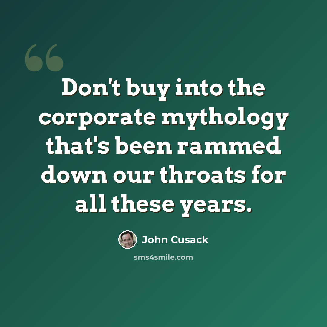 “Don't buy into the corporate mythology that's been rammed down our throats for all these years.” quote by John Cusack