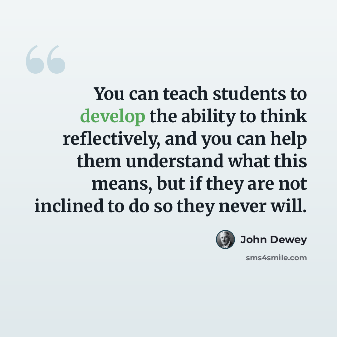 “You can teach students to develop the ability to think reflectively, and you can help them understand what this means, but if they are not inclined to do so they never will.” quote by John Dewey