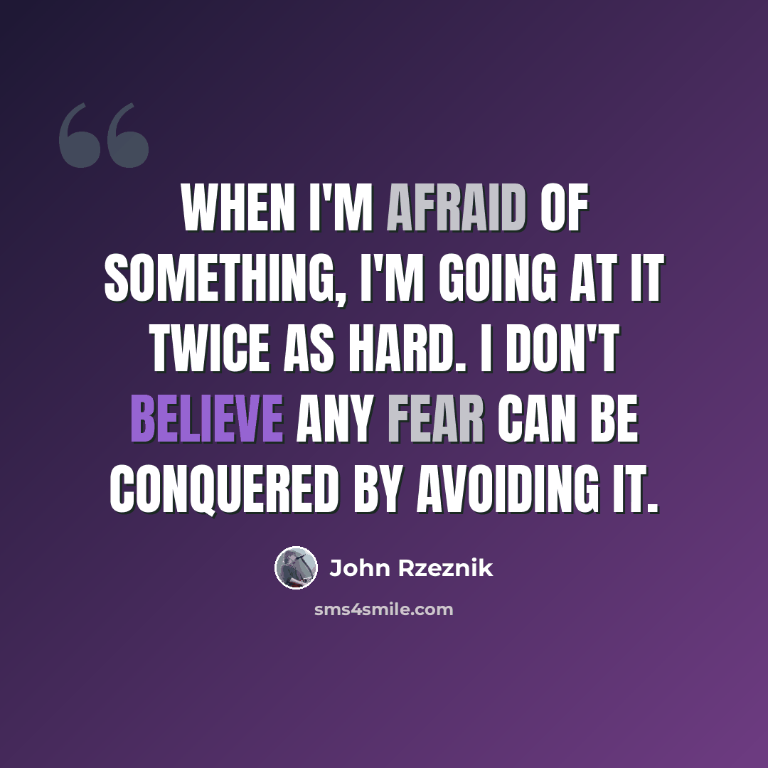 “When I'm afraid of something, I'm going at it twice as hard. I don't believe any fear can be conquered by avoiding it.” quote by John Rzeznik