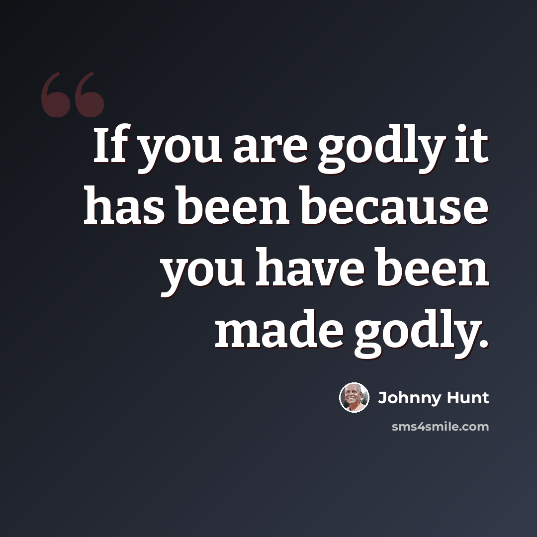 “If you are godly it has been because you have been made godly.” quote by Johnny Hunt