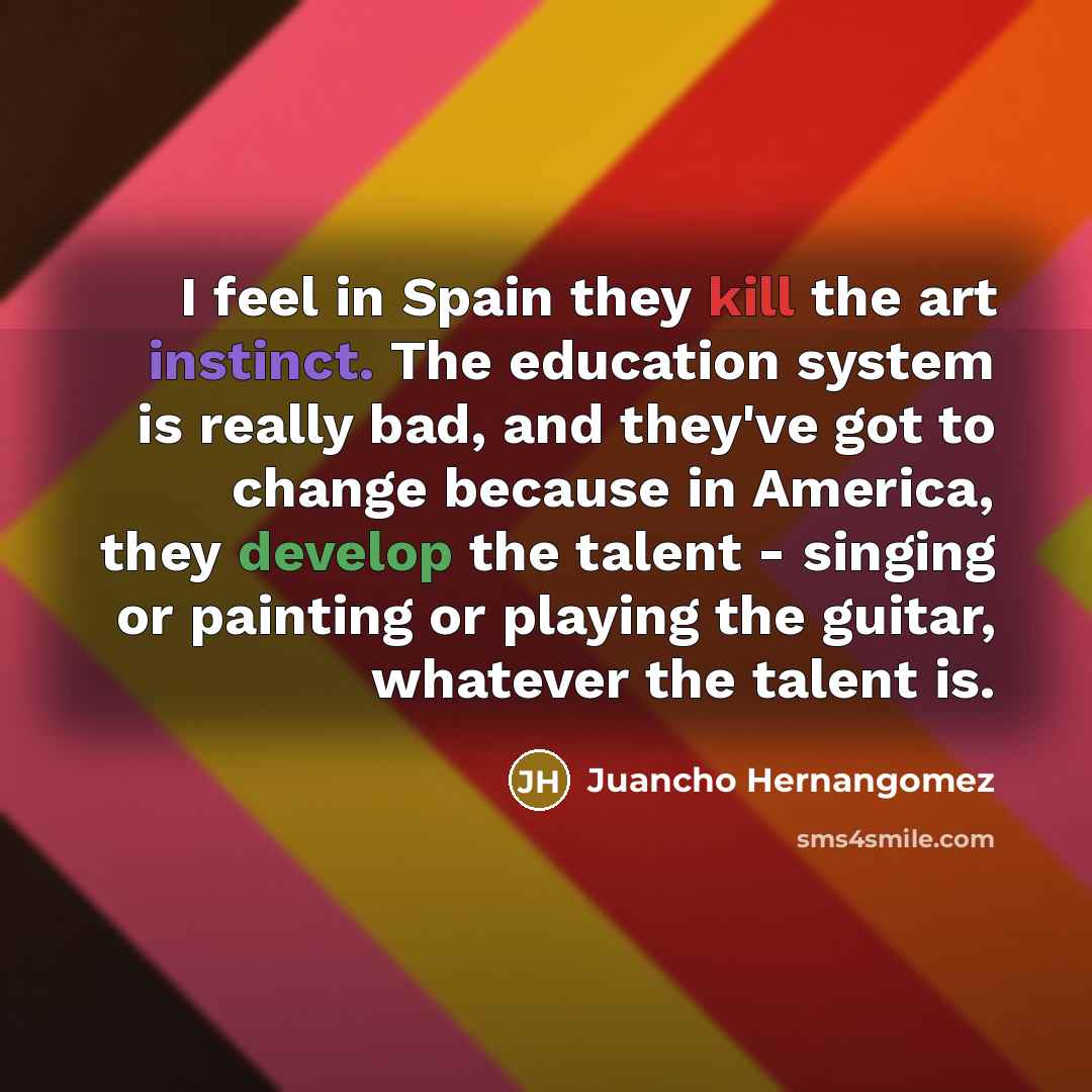 “I feel in Spain they kill the art instinct. The education system is really bad, and they've got to change because in America, they develop the talent - singing or painting or playing the guitar, whatever the talent is.” quote by Juancho Hernangomez