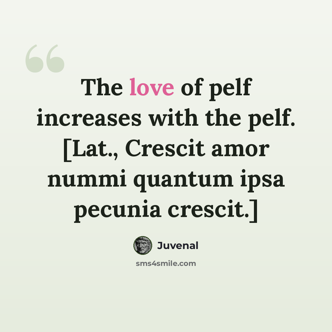 “The love of pelf increases with the pelf. [Lat., Crescit amor nummi quantum ipsa pecunia crescit.]” quote by Juvenal