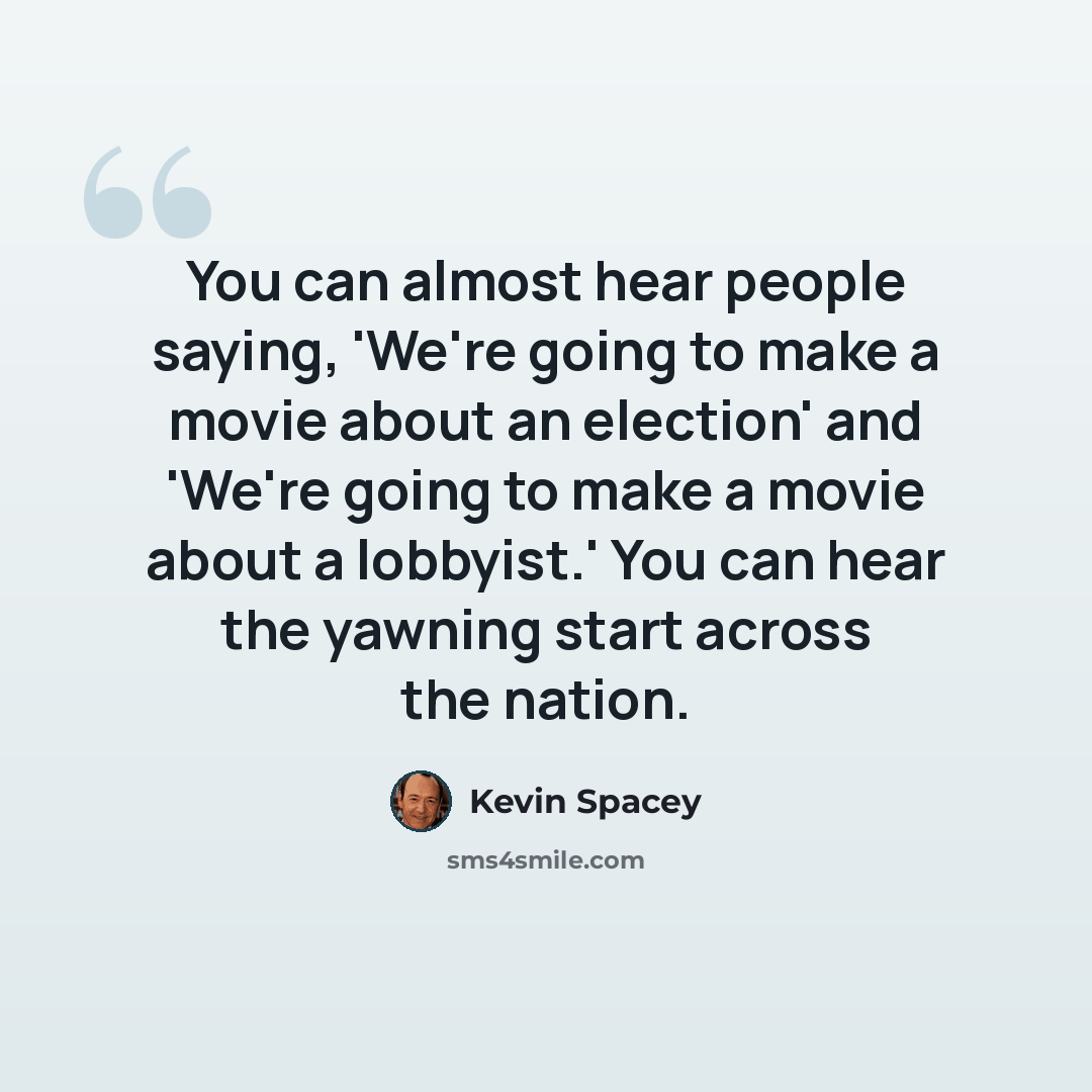 “You can almost hear people saying, 'We're going to make a movie about an election' and 'We're going to make a movie about a lobbyist.' You can hear the yawning start across the nation.” quote by Kevin Spacey