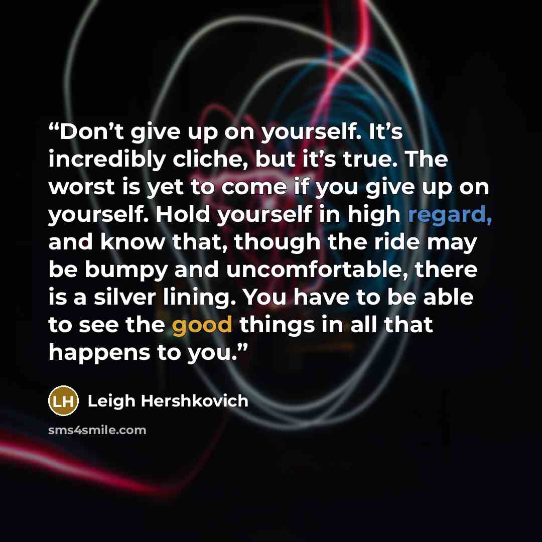 “Don’t give up on yourself. It’s incredibly cliche, but it’s true. The worst is yet to come if you give up on yourself. Hold yourself in high regard, and know that, though the ride may be bumpy and uncomfortable, there is a silver lining. You have to be able to see the good things in all that…” quote by Leigh Hershkovich