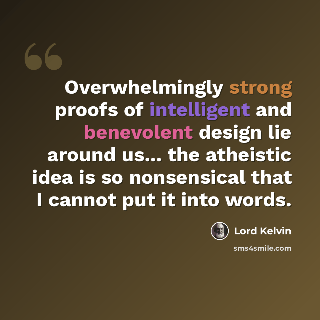 “Overwhelmingly strong proofs of intelligent and benevolent design lie around us... the atheistic idea is so nonsensical that I cannot put it into words.” quote by Lord Kelvin