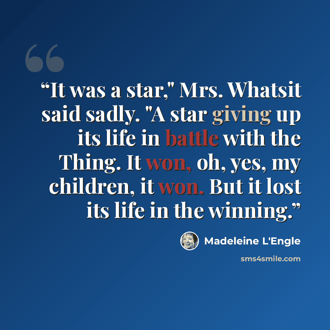 “It was a star," Mrs. Whatsit said sadly. "A star giving up its life in battle with the Thing. It won, oh, yes, my children, it won. But it lost its life in the winning.” quote by Madeleine L'Engle