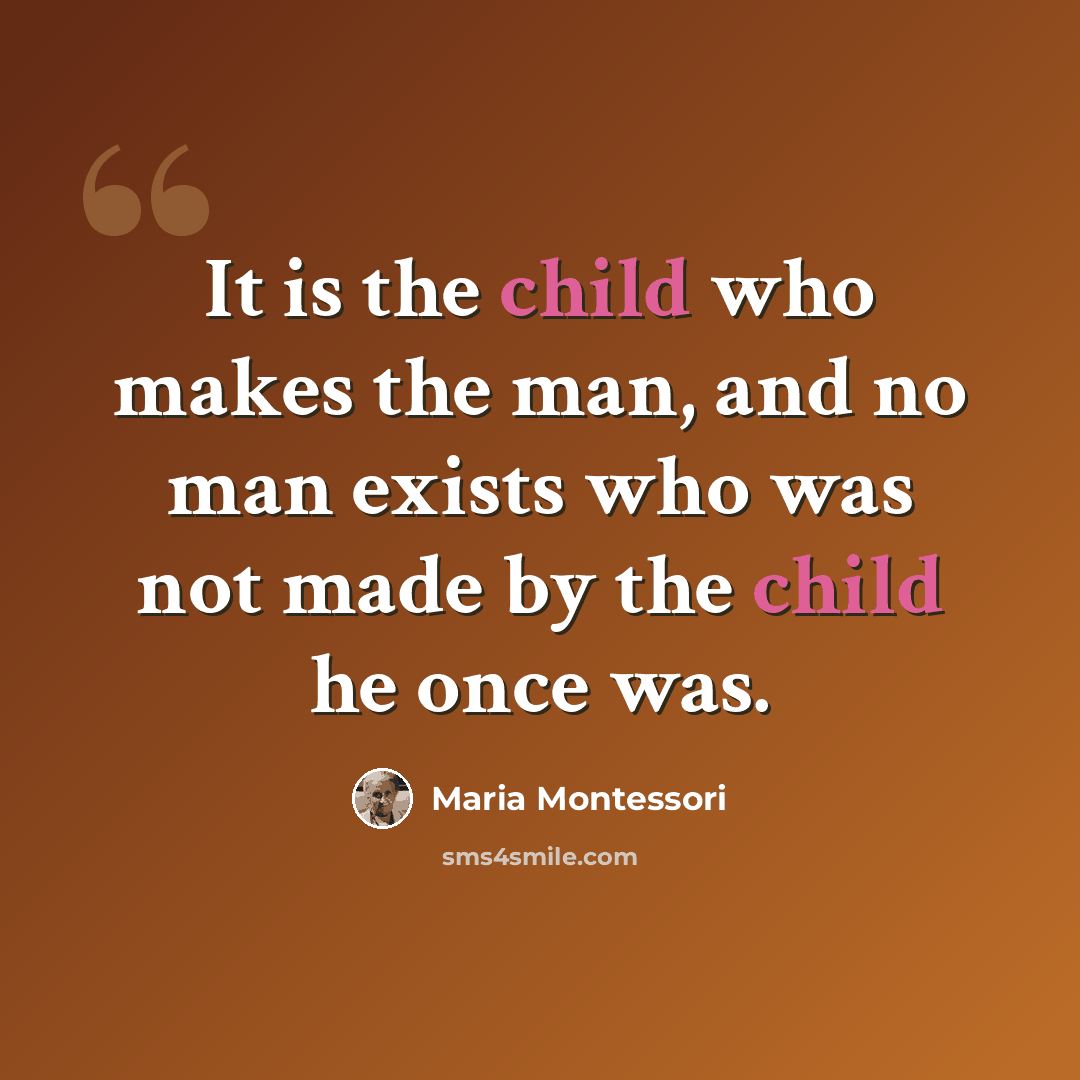 “It is the child who makes the man, and no man exists who was not made by the child he once was.” quote by Maria Montessori
