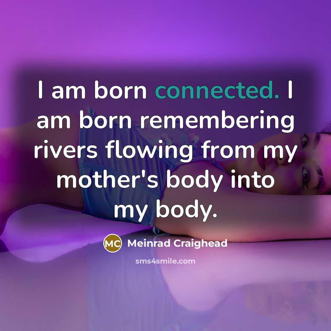 “I am born connected. I am born remembering rivers flowing from my mother's body into my body.” quote by Meinrad Craighead