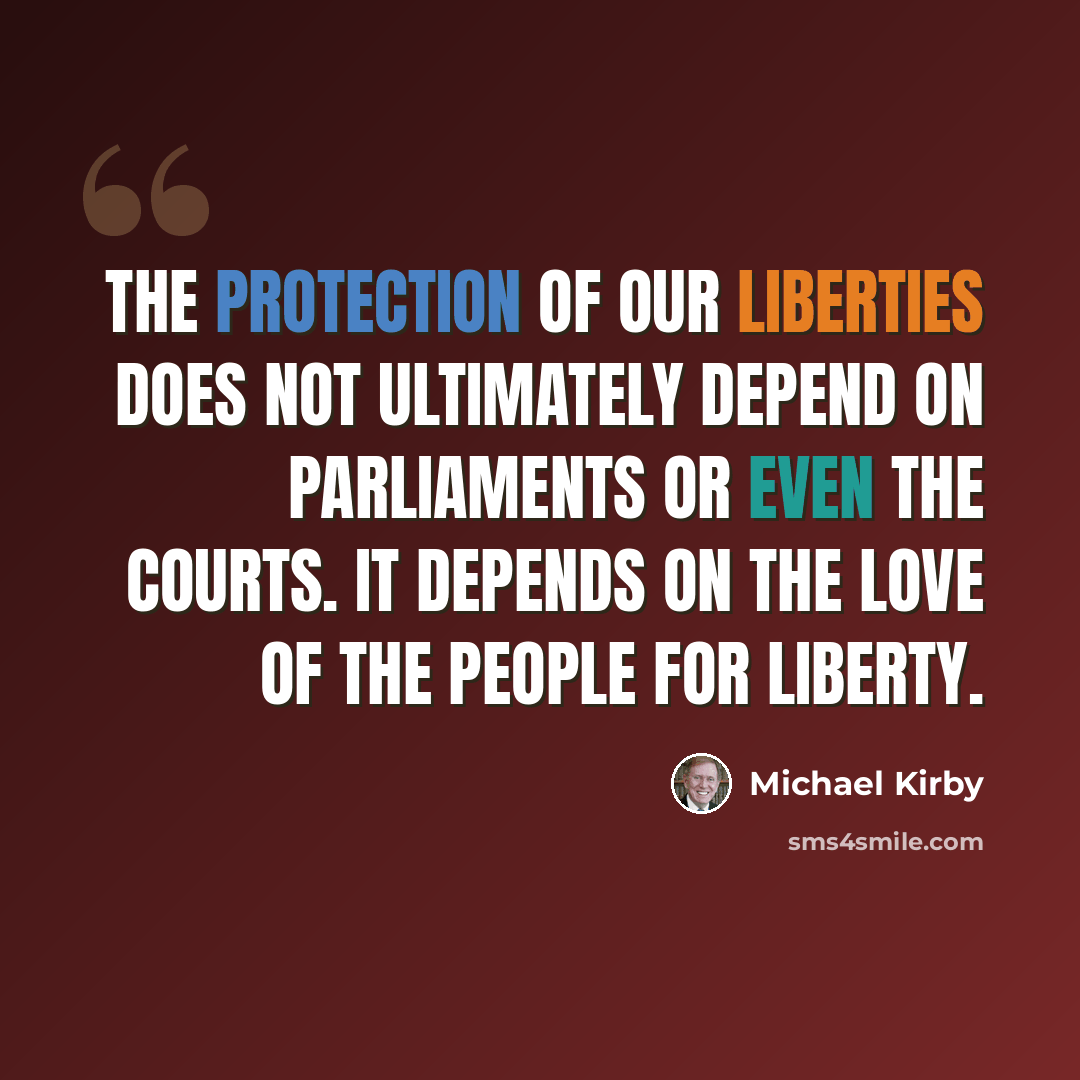 “The protection of our liberties does not ultimately depend on parliaments or even the courts. It depends on the love of the people for liberty.” quote by Michael Kirby