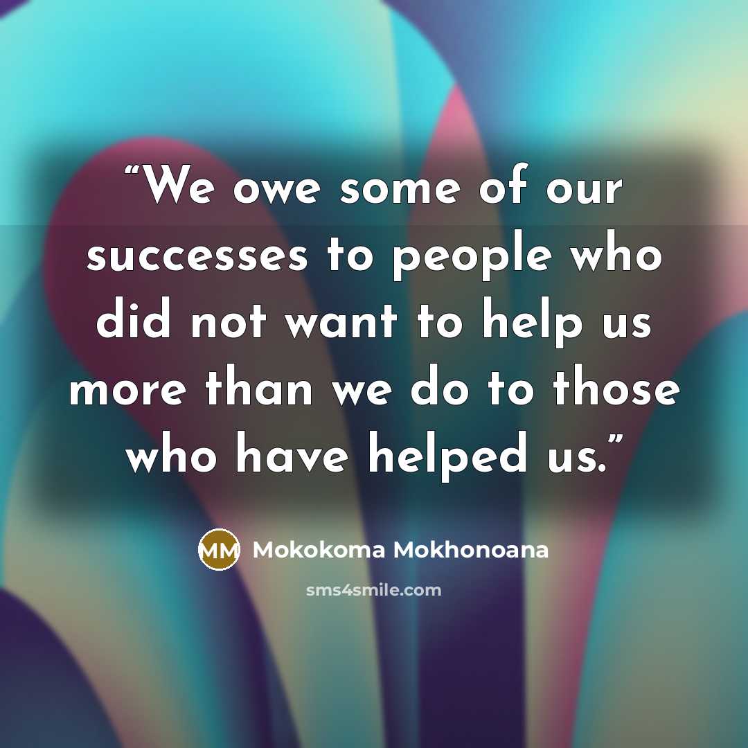 “We owe some of our successes to people who did not want to help us more than we do to those who have helped us.” quote by Mokokoma Mokhonoana