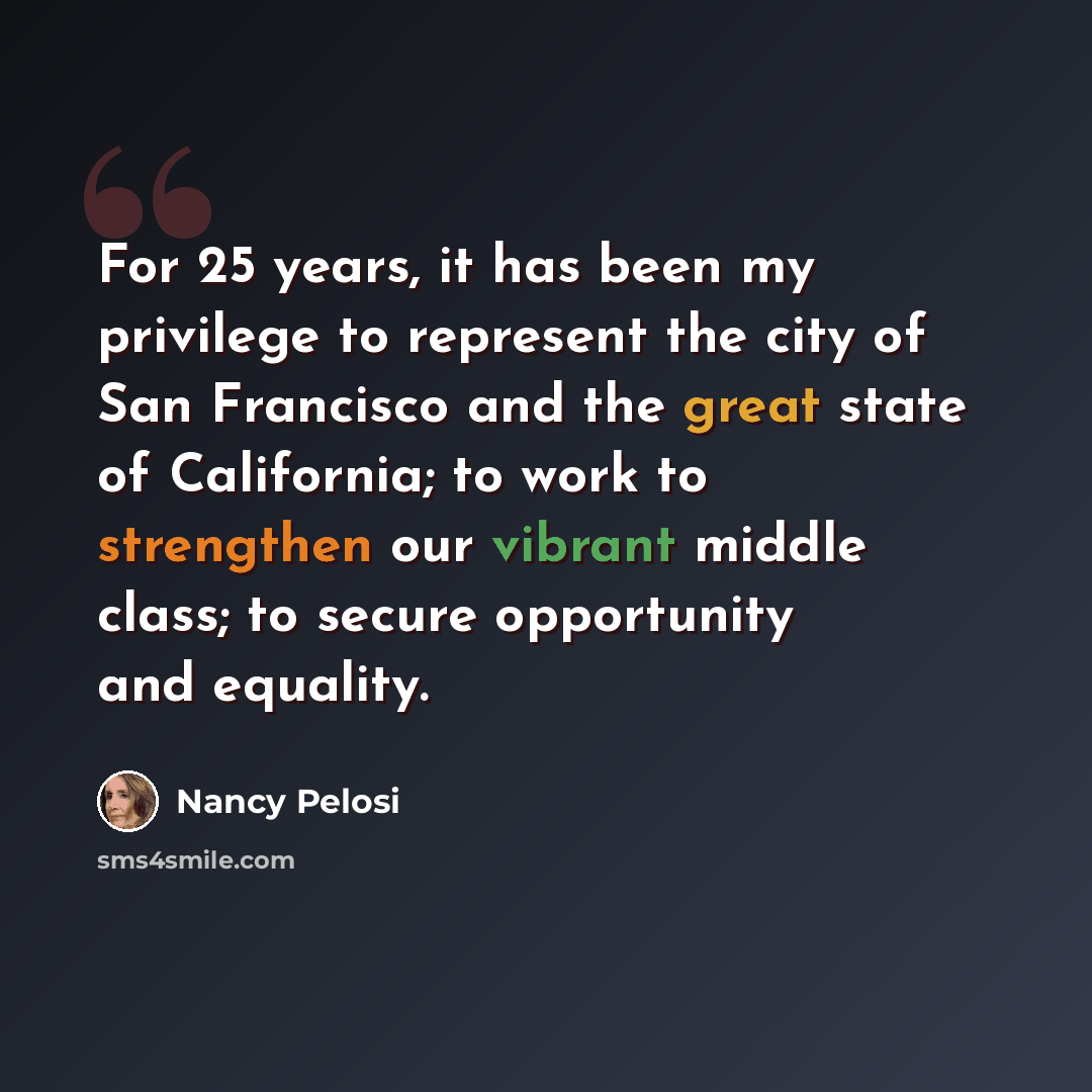 “For 25 years, it has been my privilege to represent the city of San Francisco and the great state of California; to work to strengthen our vibrant middle class; to secure opportunity and equality.” quote by Nancy Pelosi