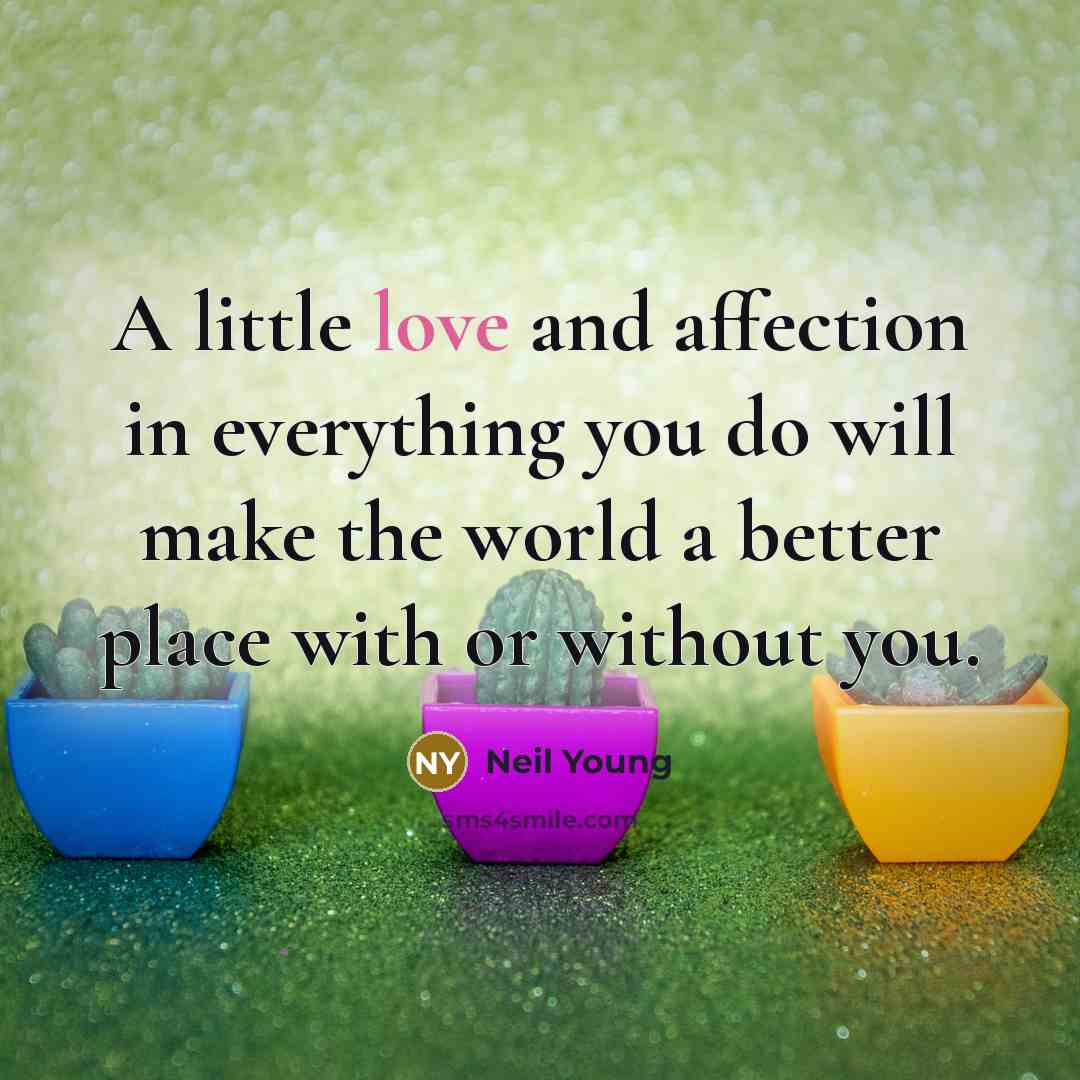 “A little love and affection in everything you do will make the world a better place with or without you.” quote by Neil Young