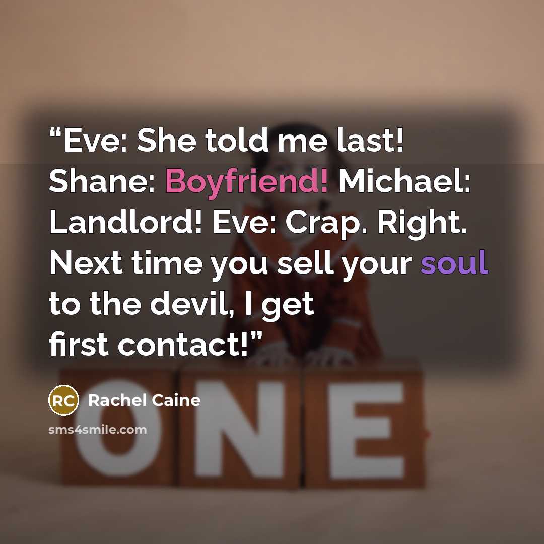 “Eve: She told me last! Shane: Boyfriend! Michael: Landlord! Eve: Crap. Right. Next time you sell your soul to the devil, I get first contact!” quote by Rachel Caine
