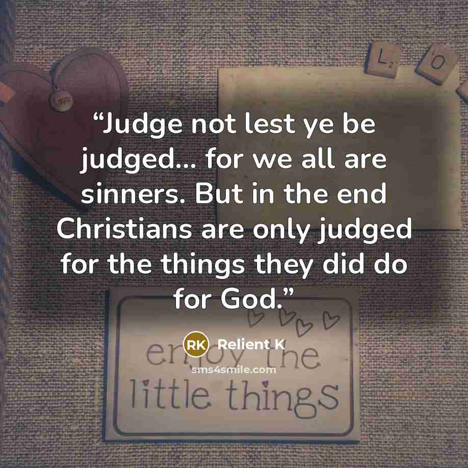 “Judge not lest ye be judged... for we all are sinners. But in the end Christians are only judged for the things they did do for God.” quote by Relient K