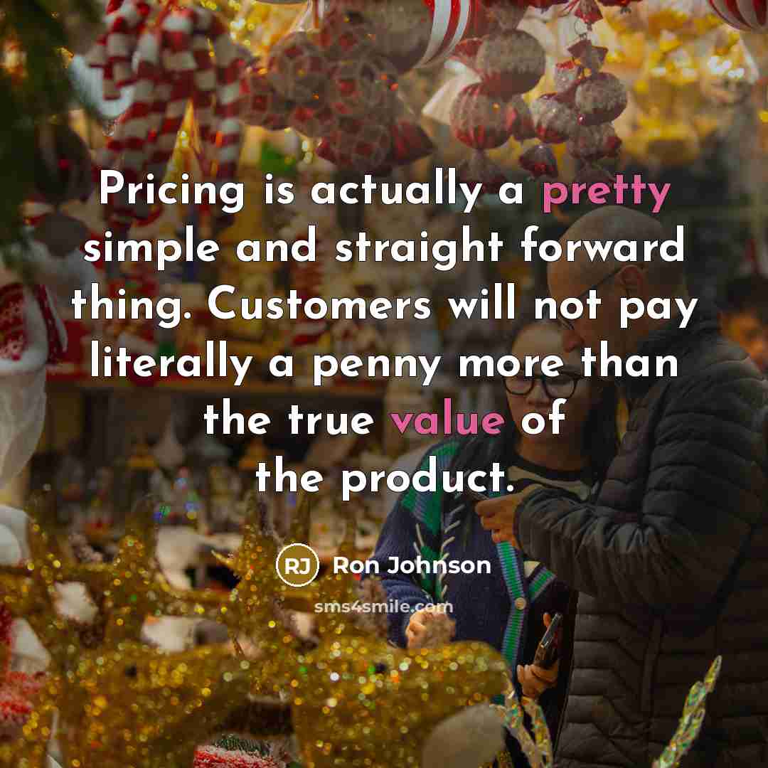 “Pricing is actually a pretty simple and straight forward thing. Customers will not pay literally a penny more than the true value of the product.” quote by Ron Johnson